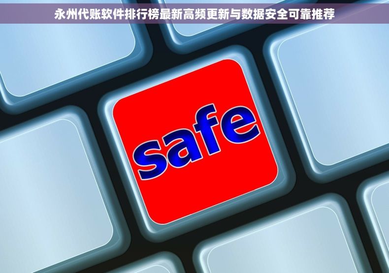 永州代账软件排行榜最新高频更新与数据安全可靠推荐