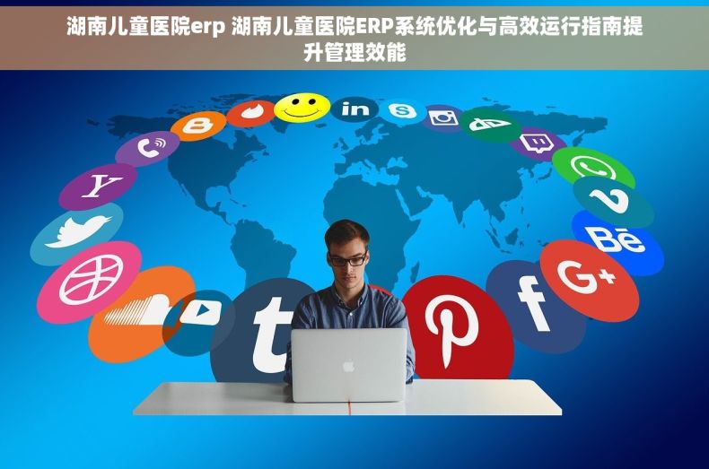 湖南儿童医院erp 湖南儿童医院ERP系统优化与高效运行指南提升管理效能