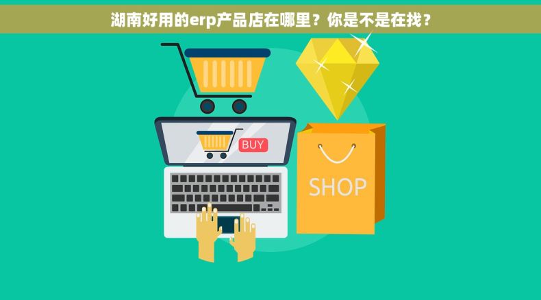 湖南好用的erp产品店在哪里？你是不是在找？