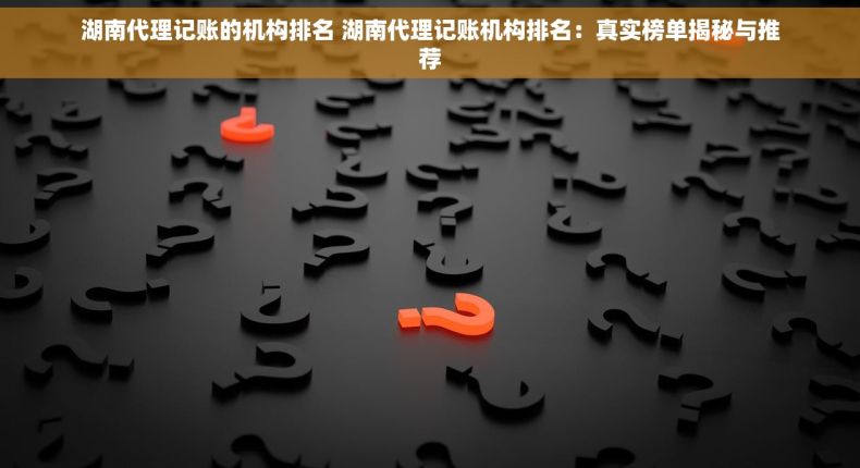 湖南代理记账的机构排名 湖南代理记账机构排名：真实榜单揭秘与推荐