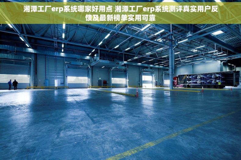 湘潭工厂erp系统哪家好用点 湘潭工厂erp系统测评真实用户反馈及最新榜单实用可靠