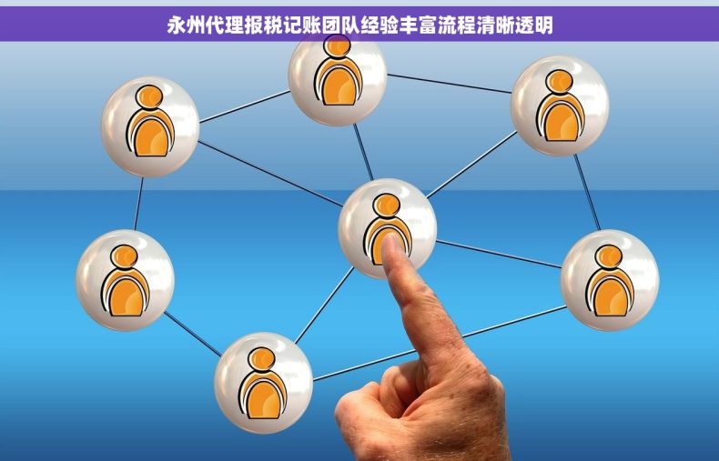 永州代理报税记账团队经验丰富流程清晰透明