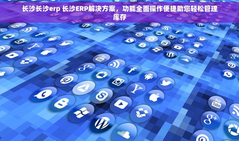 长沙长沙erp 长沙ERP解决方案，功能全面操作便捷助您轻松管理库存