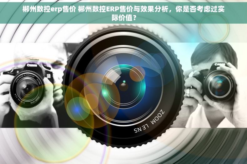 郴州数控erp售价 郴州数控ERP售价与效果分析，你是否考虑过实际价值？