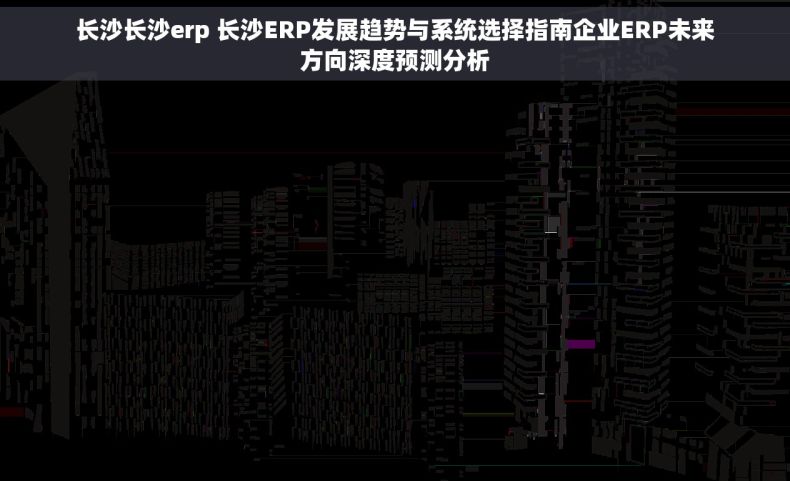 长沙长沙erp 长沙ERP发展趋势与系统选择指南企业ERP未来方向深度预测分析