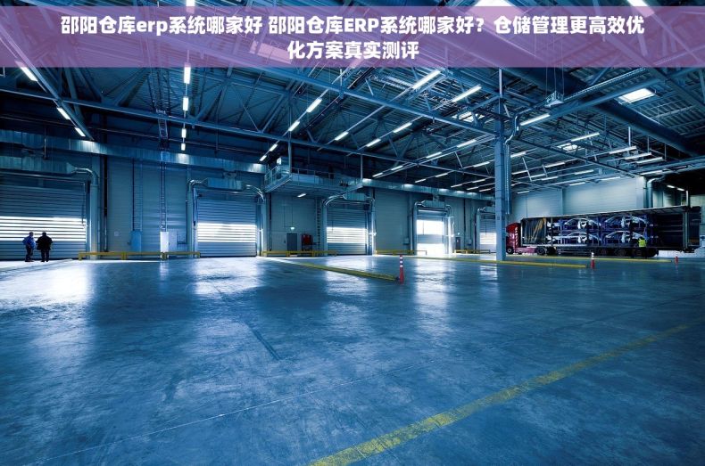 邵阳仓库erp系统哪家好 邵阳仓库ERP系统哪家好？仓储管理更高效优化方案真实测评