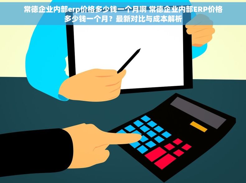 常德企业内部erp价格多少钱一个月啊 常德企业内部ERP价格多少钱一个月？最新对比与成本解析