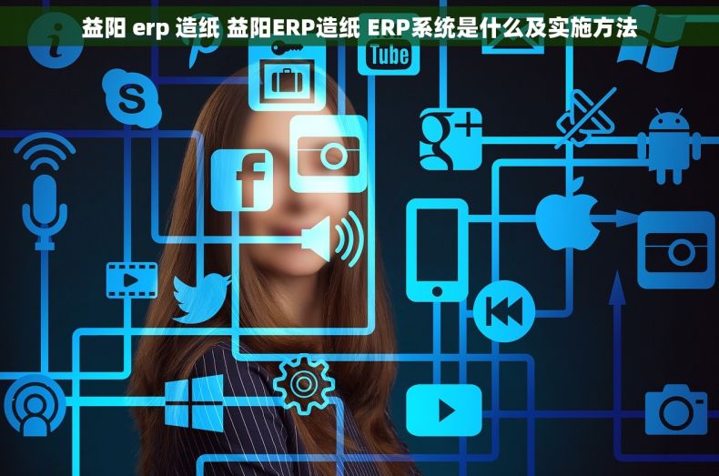 益阳 erp 造纸 益阳ERP造纸 ERP系统是什么及实施方法