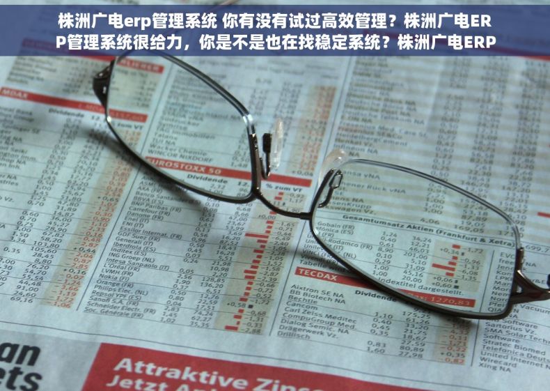 株洲广电erp管理系统 你有没有试过高效管理？株洲广电ERP管理系统很给力，你是不是也在找稳定系统？株洲广电ERP管理系统很可靠