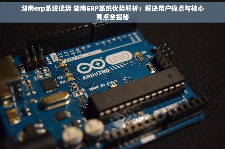 湖南erp系统优势 湖南ERP系统优势解析：解决用户痛点与核心亮点全揭秘