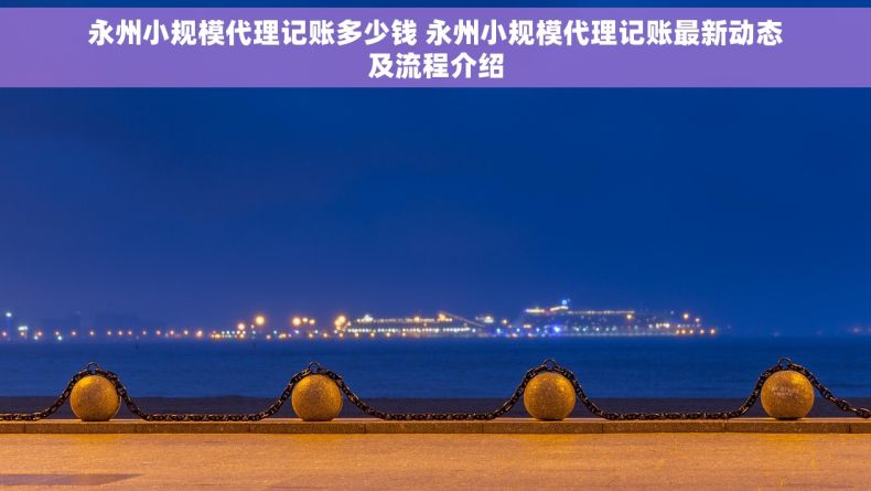 永州小规模代理记账多少钱 永州小规模代理记账最新动态及流程介绍