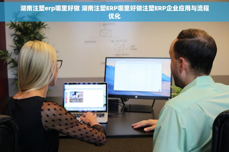 湖南注塑erp哪里好做 湖南注塑ERP哪里好做注塑ERP企业应用与流程优化