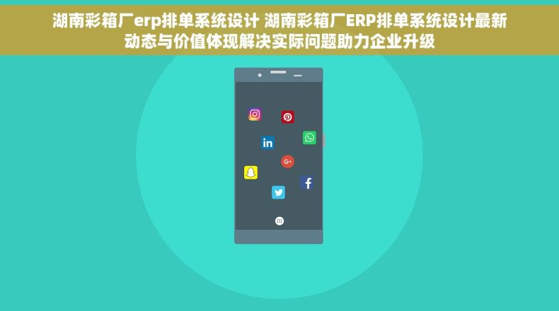 湖南彩箱厂erp排单系统设计 湖南彩箱厂ERP排单系统设计最新动态与价值体现解决实际问题助力企业升级