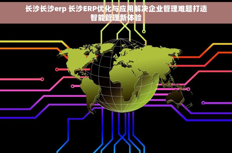 长沙长沙erp 长沙ERP优化与应用解决企业管理难题打造智能管理新体验