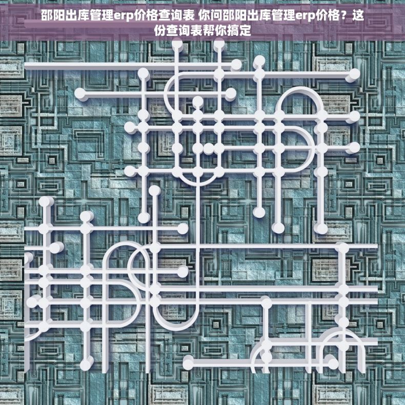 邵阳出库管理erp价格查询表 你问邵阳出库管理erp价格？这份查询表帮你搞定