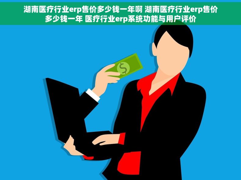 湖南医疗行业erp售价多少钱一年啊 湖南医疗行业erp售价多少钱一年 医疗行业erp系统功能与用户评价