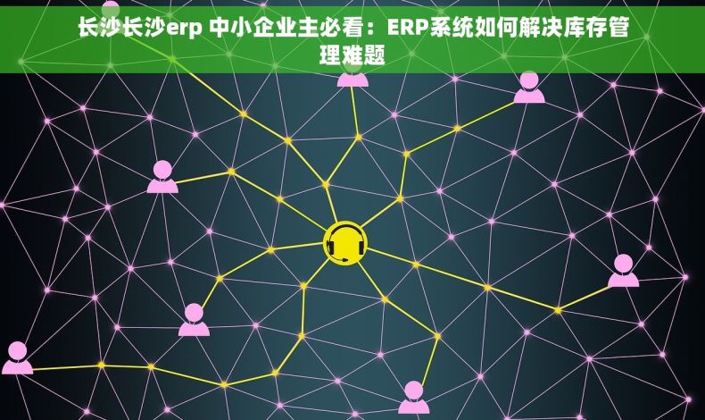 长沙长沙erp 中小企业主必看：ERP系统如何解决库存管理难题