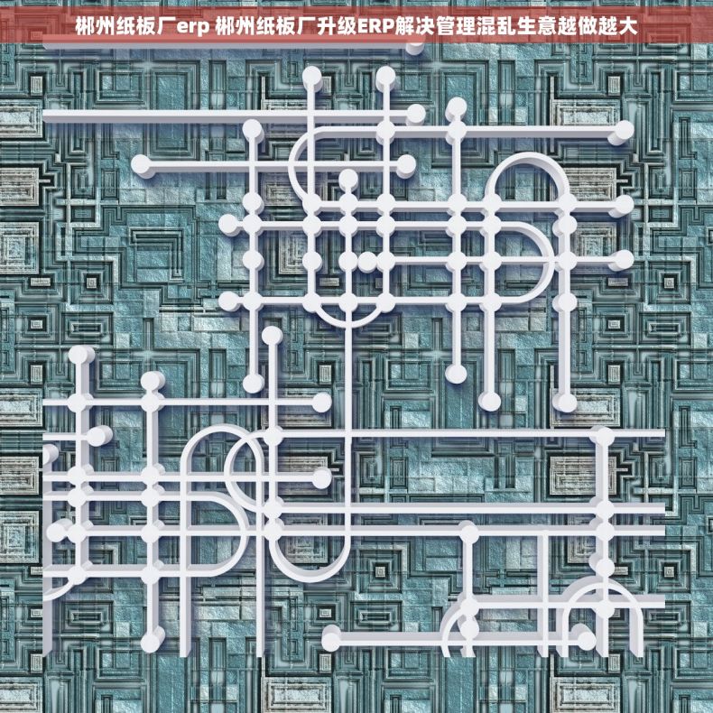 郴州纸板厂erp 郴州纸板厂升级ERP解决管理混乱生意越做越大