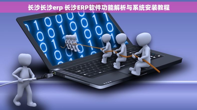 长沙长沙erp 长沙ERP软件功能解析与系统安装教程