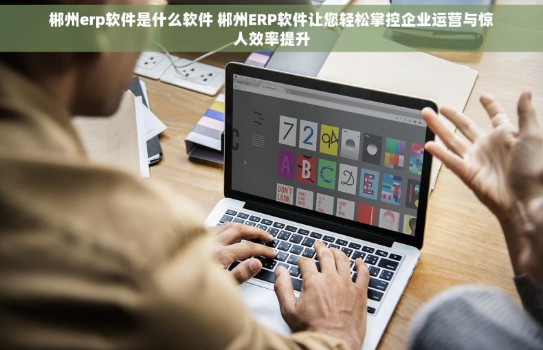 郴州erp软件是什么软件 郴州ERP软件让您轻松掌控企业运营与惊人效率提升