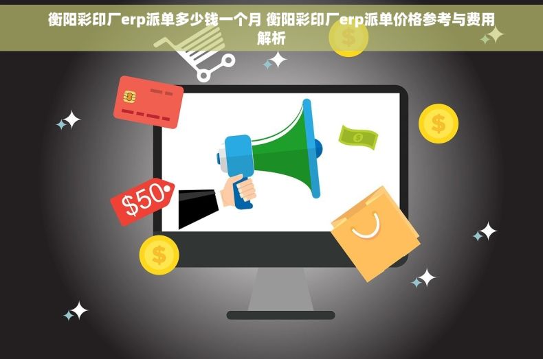 衡阳彩印厂erp派单多少钱一个月 衡阳彩印厂erp派单价格参考与费用解析