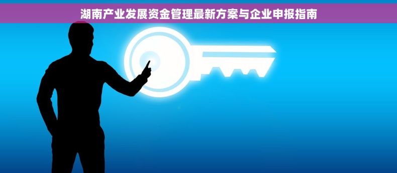 湖南产业发展资金管理最新方案与企业申报指南