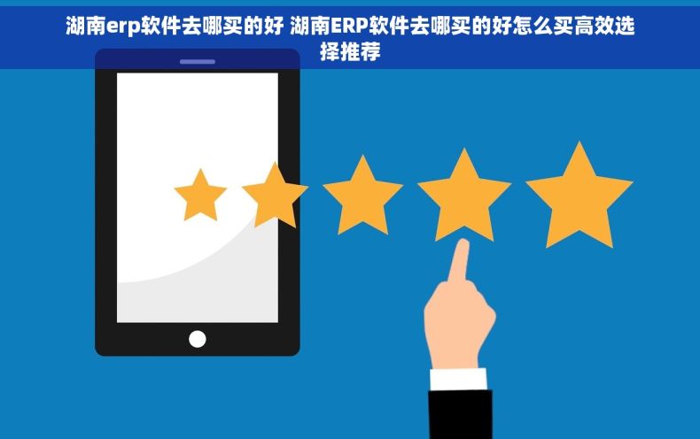 湖南erp软件去哪买的好 湖南ERP软件去哪买的好怎么买高效选择推荐