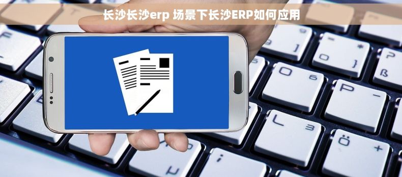 长沙长沙erp 场景下长沙ERP如何应用
