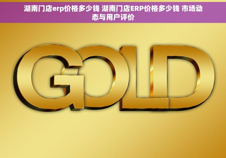 湖南门店erp价格多少钱 湖南门店ERP价格多少钱 市场动态与用户评价