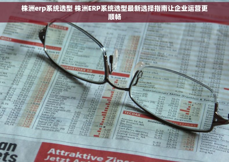 株洲erp系统选型 株洲ERP系统选型最新选择指南让企业运营更顺畅