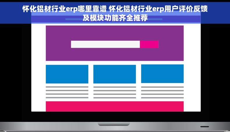 怀化铝材行业erp哪里靠谱 怀化铝材行业erp用户评价反馈及模块功能齐全推荐