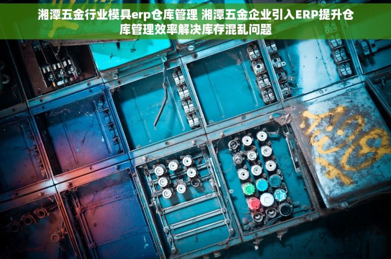 湘潭五金行业模具erp仓库管理 湘潭五金企业引入ERP提升仓库管理效率解决库存混乱问题