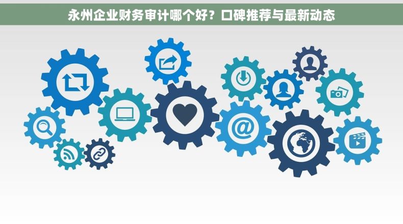 永州企业财务审计哪个好？口碑推荐与最新动态