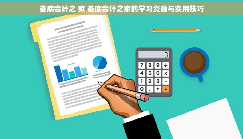 娄底会计之 家 娄底会计之家的学习资源与实用技巧