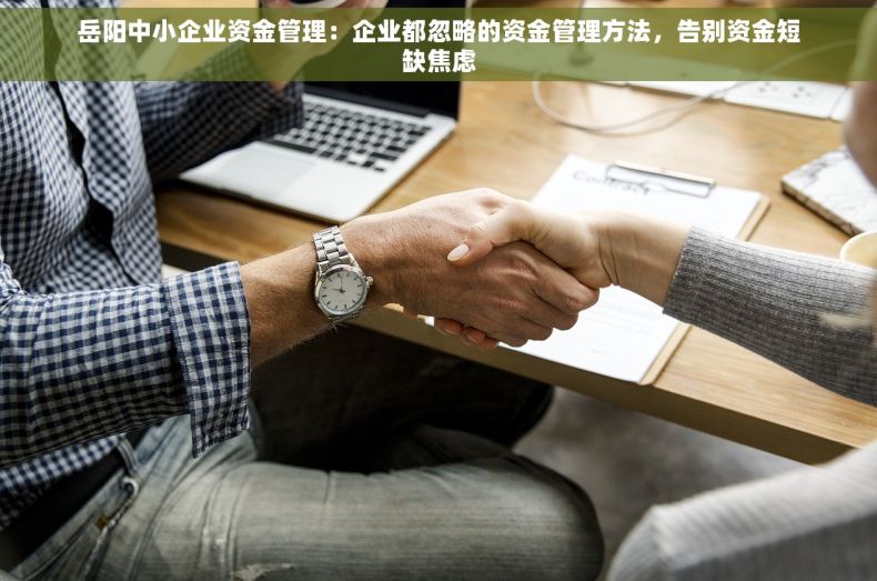 岳阳中小企业资金管理：企业都忽略的资金管理方法，告别资金短缺焦虑