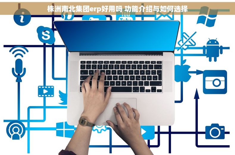 株洲南北集团erp好用吗 功能介绍与如何选择