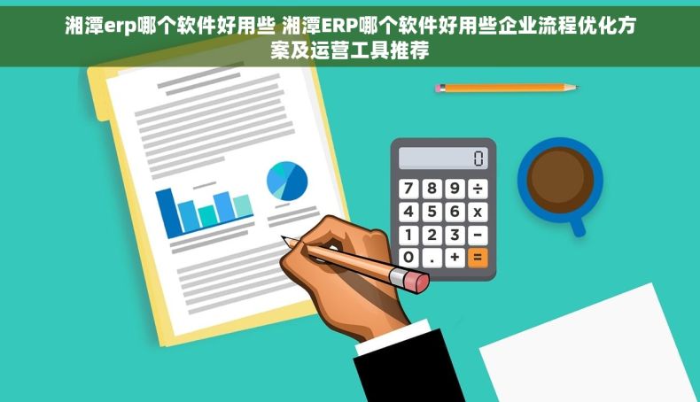 湘潭erp哪个软件好用些 湘潭ERP哪个软件好用些企业流程优化方案及运营工具推荐