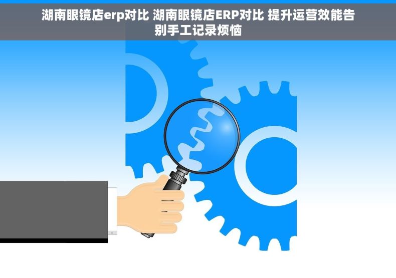 湖南眼镜店erp对比 湖南眼镜店ERP对比 提升运营效能告别手工记录烦恼