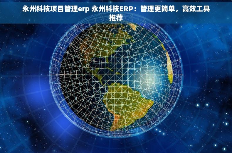 永州科技项目管理erp 永州科技ERP：管理更简单，高效工具推荐