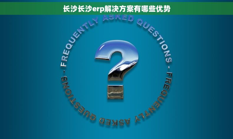 长沙长沙erp解决方案有哪些优势