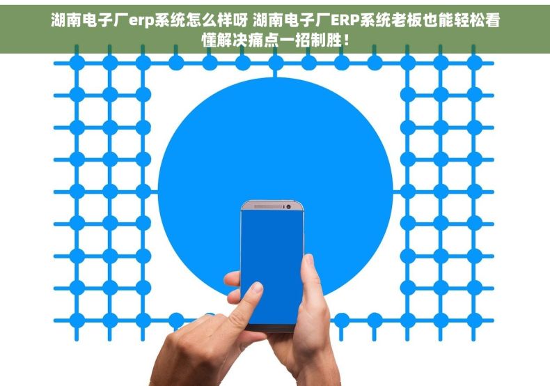 湖南电子厂erp系统怎么样呀 湖南电子厂ERP系统老板也能轻松看懂解决痛点一招制胜！