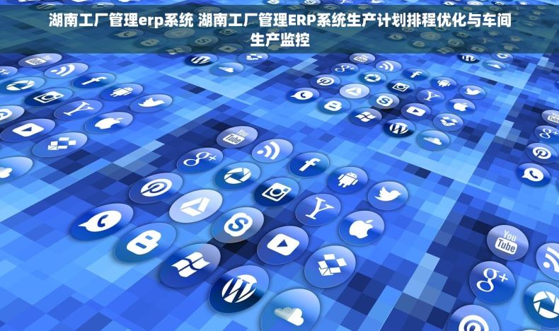 湖南工厂管理erp系统 湖南工厂管理ERP系统生产计划排程优化与车间生产监控