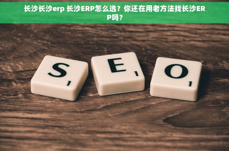 长沙长沙erp 长沙ERP怎么选？你还在用老方法找长沙ERP吗？
