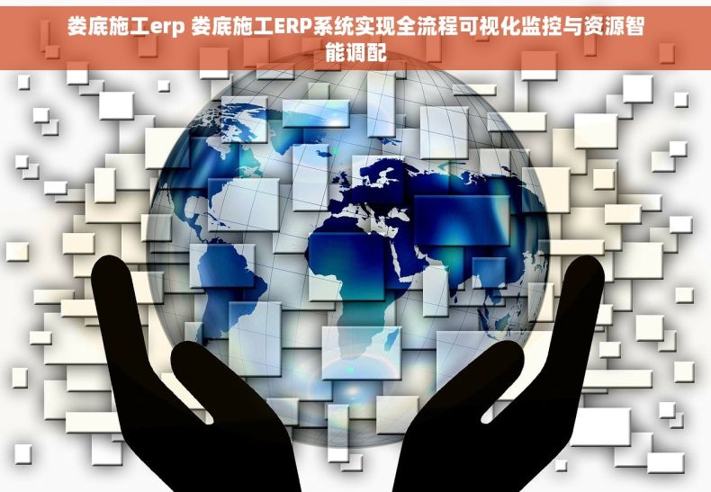 娄底施工erp 娄底施工ERP系统实现全流程可视化监控与资源智能调配