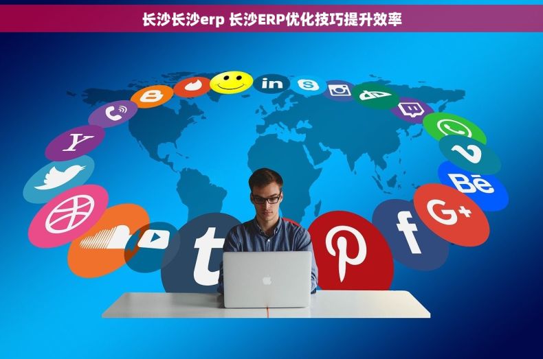 长沙长沙erp 长沙ERP优化技巧提升效率