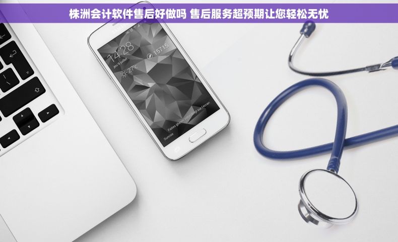 株洲会计软件售后好做吗 售后服务超预期让您轻松无忧