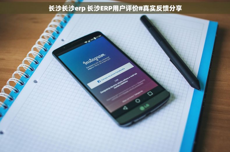 长沙长沙erp 长沙ERP用户评价#真实反馈分享