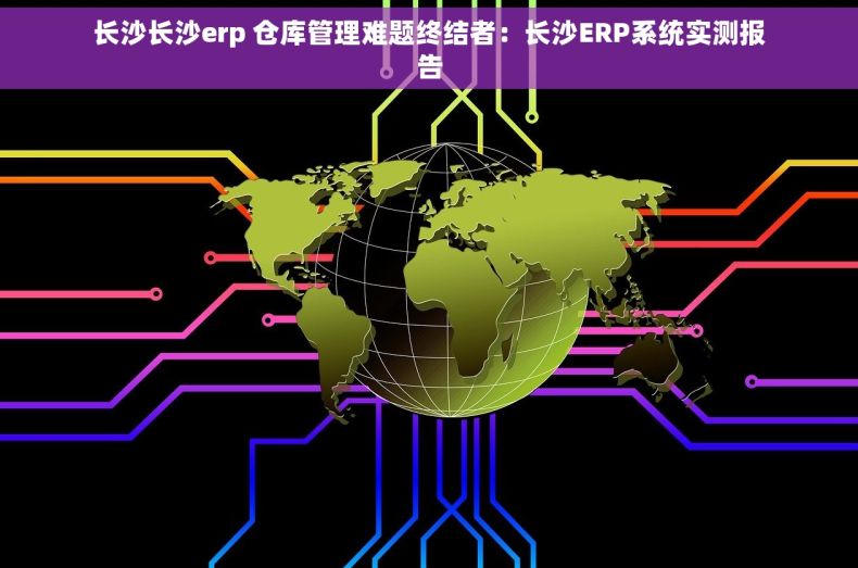长沙长沙erp 仓库管理难题终结者：长沙ERP系统实测报告