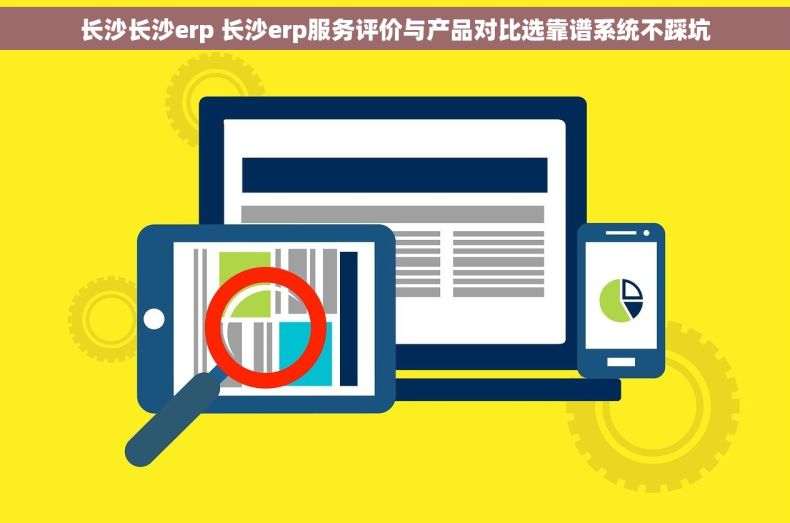 长沙长沙erp 长沙erp服务评价与产品对比选靠谱系统不踩坑