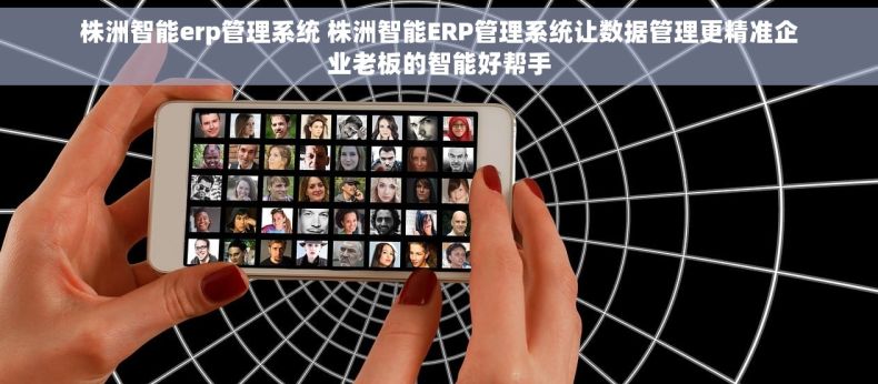 株洲智能erp管理系统 株洲智能ERP管理系统让数据管理更精准企业老板的智能好帮手